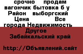 срочно!!! продам вагончик-бытовка б/у. › Район ­ выборгский › Цена ­ 60 000 - Все города Недвижимость » Другое   . Забайкальский край